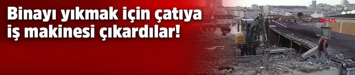 Binayı yıkmak için çatısına iş makinesi çıkarttıla