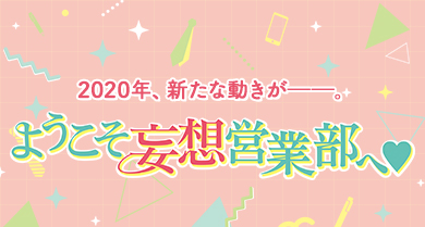 ようこそ妄想営業部へ　2020年、新たな動きがーー。